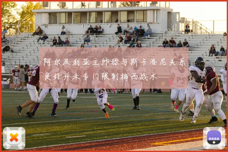 阿尔及利亚主帅称与斯卡洛尼关系良好并未专门限制梅西战术