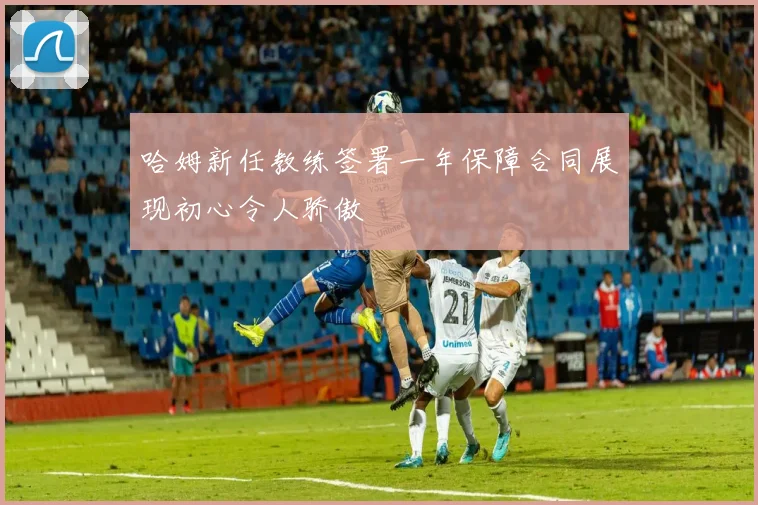 哈姆新任教练签署一年保障合同展现初心令人骄傲