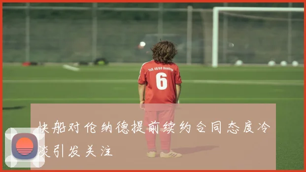快船对伦纳德提前续约合同态度冷淡引发关注