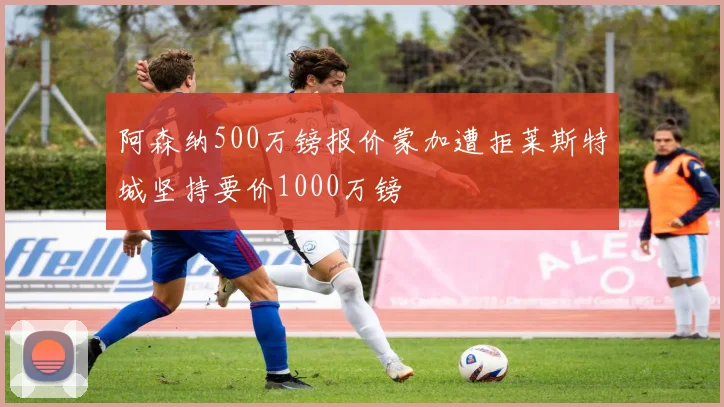 阿森纳500万镑报价蒙加遭拒莱斯特城坚持要价1000万镑
