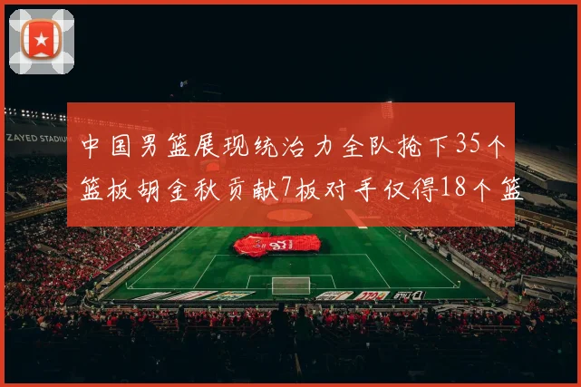 中国男篮展现统治力全队抢下35个篮板胡金秋贡献7板对手仅得18个篮板