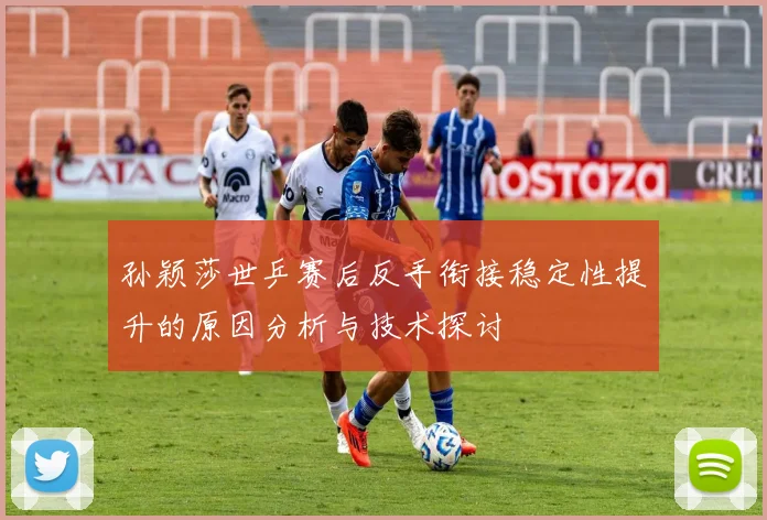 孙颖莎世乒赛后反手衔接稳定性提升的原因分析与技术探讨