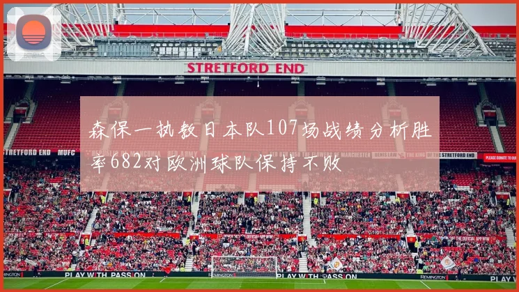 森保一执教日本队107场战绩分析胜率682对欧洲球队保持不败
