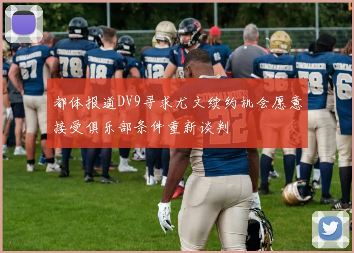 都体报道DV9寻求尤文续约机会愿意接受俱乐部条件重新谈判
