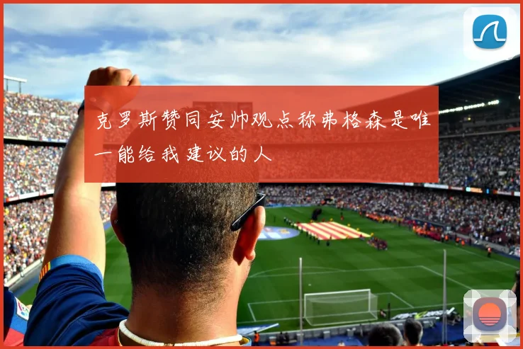 克罗斯赞同安帅观点称弗格森是唯一能给我建议的人