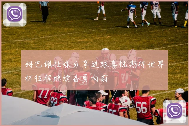 姆巴佩社媒分享进球喜悦期待世界杯征程继续奋勇向前