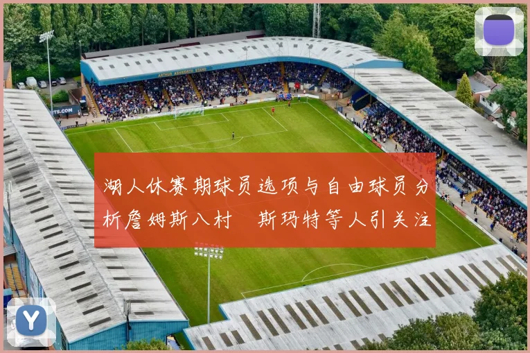 湖人休赛期球员选项与自由球员分析詹姆斯八村塁斯玛特等人引关注