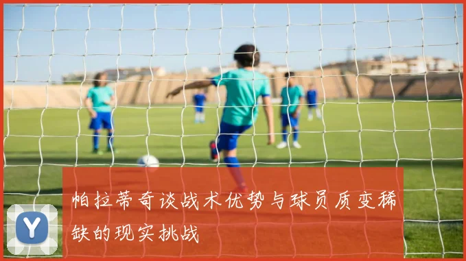 帕拉蒂奇谈战术优势与球员质变稀缺的现实挑战