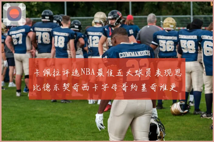 卡佩拉评选NBA最佳五大球员表现恩比德东契奇西卡字母哥约基奇谁更出色