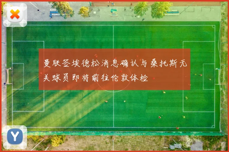 曼联签埃德松消息确认与桑托斯无关球员即将前往伦敦体检