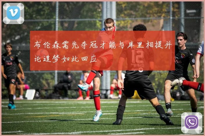 布伦森需先夺冠才能与库里相提并论追梦如此回应