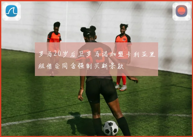 罗马20岁后卫罗马诺加盟卡利亚里租借合同含强制买断条款