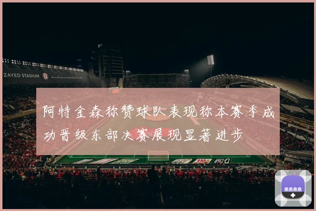 阿特金森称赞球队表现称本赛季成功晋级东部决赛展现显著进步