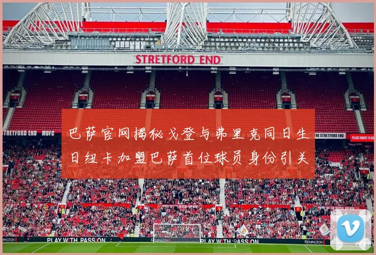 巴萨官网揭秘戈登与弗里克同日生日纽卡加盟巴萨首位球员身份引关注