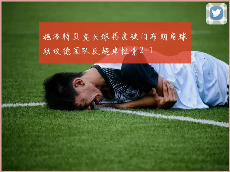 施洛特贝克头球再度破门布朗角球助攻德国队反超库拉索2-1