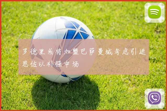 罗德里或将加盟巴萨曼城考虑引进恩佐以补强中场