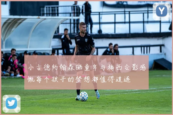 小古德约翰森晒童年与梅西合影感慨每个孩子的梦想都值得追逐