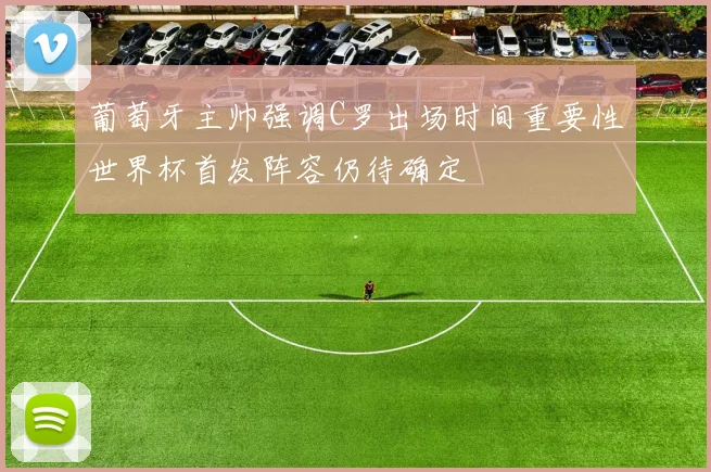 葡萄牙主帅强调C罗出场时间重要性世界杯首发阵容仍待确定