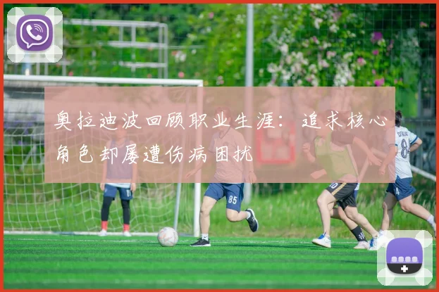 奥拉迪波回顾职业生涯：追求核心角色却屡遭伤病困扰