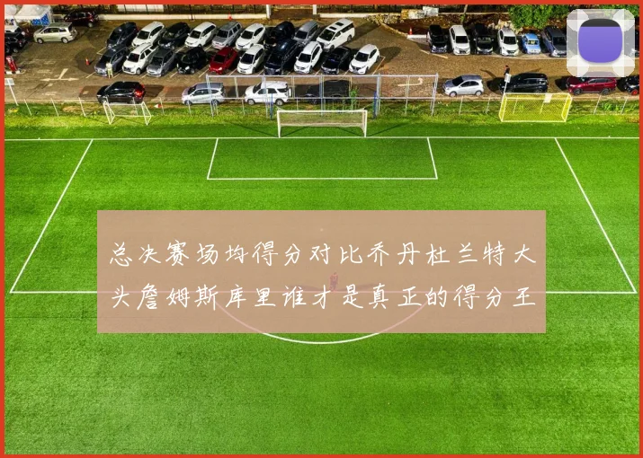 总决赛场均得分对比乔丹杜兰特大头詹姆斯库里谁才是真正的得分王