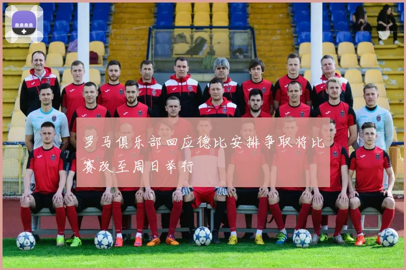 罗马俱乐部回应德比安排争取将比赛改至周日举行