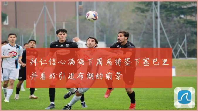 拜仁信心满满下周或将签下塞巴里并看好引进布朗的前景