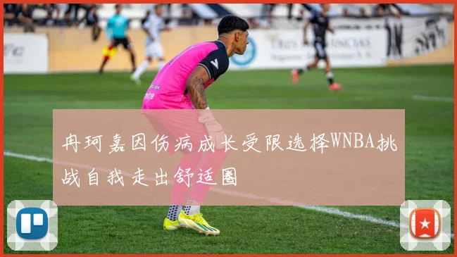 冉珂嘉因伤病成长受限选择WNBA挑战自我走出舒适圈