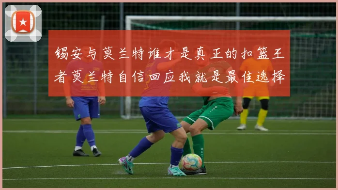 锡安与莫兰特谁才是真正的扣篮王者莫兰特自信回应我就是最佳选择