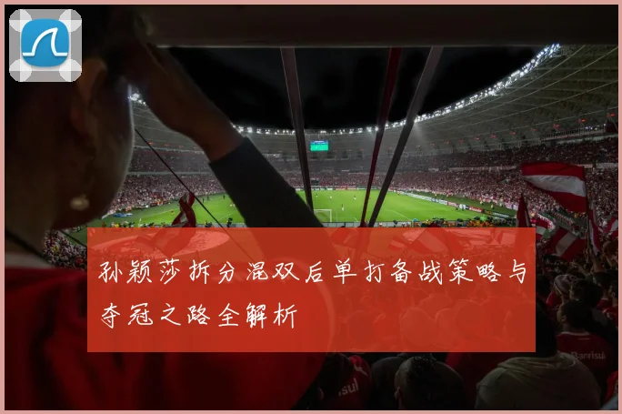 孙颖莎拆分混双后单打备战策略与夺冠之路全解析