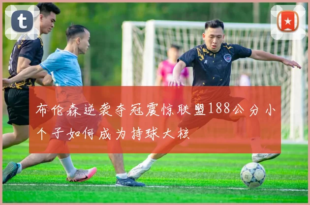 布伦森逆袭夺冠震惊联盟188公分小个子如何成为持球大核