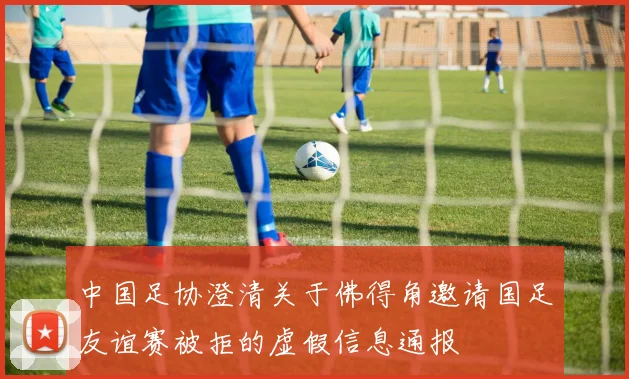 中国足协澄清关于佛得角邀请国足友谊赛被拒的虚假信息通报