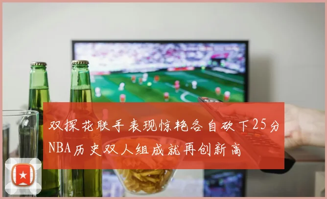 双探花联手表现惊艳各自砍下25分NBA历史双人组成就再创新高