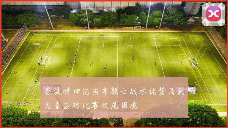 香波特回忆当年骑士战术优势马刺无奈应对比赛收尾困境