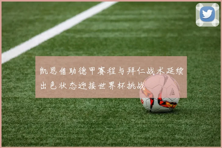 凯恩借助德甲赛程与拜仁战术延续出色状态迎接世界杯挑战