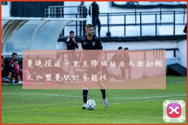 曼晚报道卡里克降级经历或激励鲍文加盟曼联的可能性