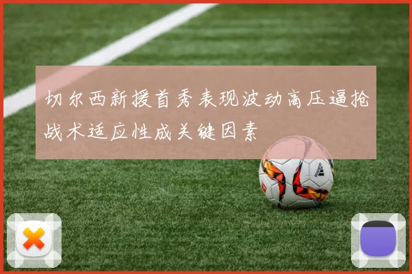 切尔西新援首秀表现波动高压逼抢战术适应性成关键因素