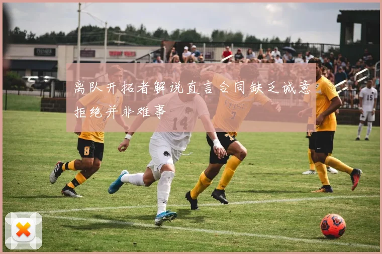 离队开拓者解说直言合同缺乏诚意拒绝并非难事