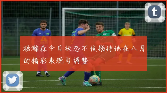 杨瀚森今日状态不佳期待他在八月的精彩表现与调整